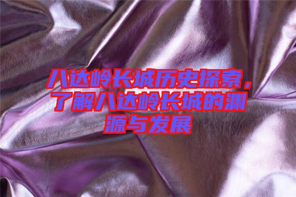 八達嶺長城歷史探索,了解八達嶺長城的淵源與發(fā)展