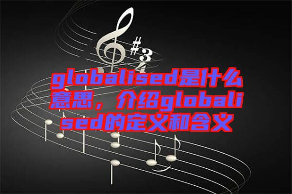 globalised是什么意思,介紹globalised的定義和含義