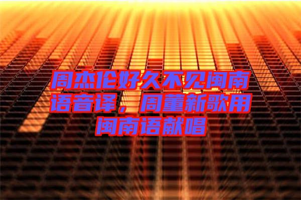 周杰倫好久不見閩南語音譯，周董新歌用閩南語獻唱