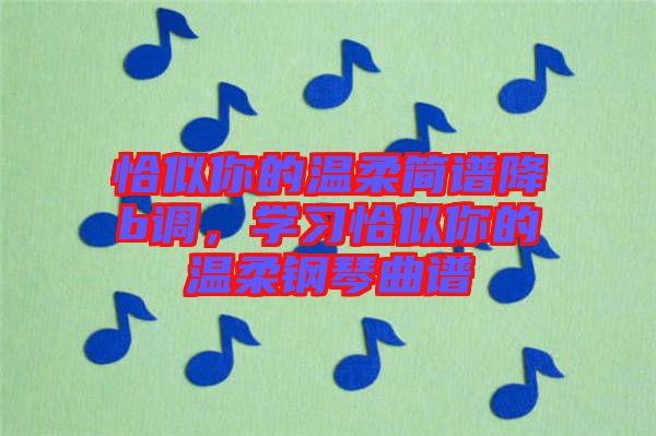 恰似你的溫柔簡譜降b調,學習恰似你的溫柔鋼琴曲譜