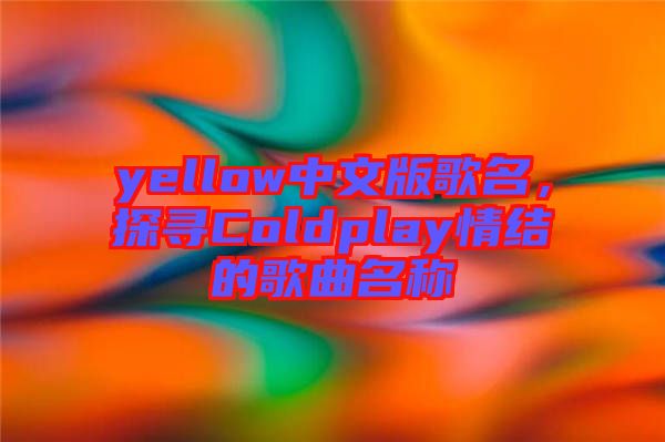 yellow中文版歌名,探尋Coldplay情結的歌曲名稱