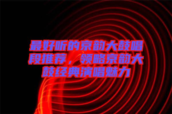 最好聽的京韻大鼓唱段推薦,領略京韻大鼓經典演唱魅力