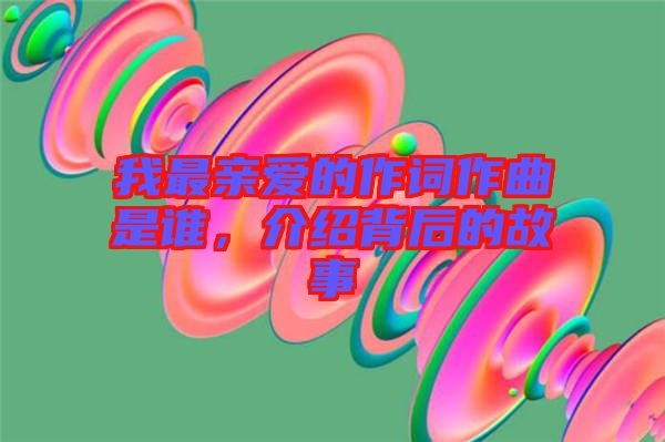 我最親愛的作詞作曲是誰,介紹背后的故事