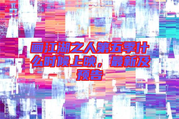 畫江湖之人第五季什么時候上映,最新及預告