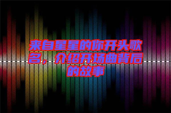來自星星的你開頭歌名,介紹開場曲背后的故事