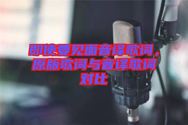 即使要見面音譯歌詞,原版歌詞與音譯歌詞對比