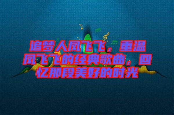 追夢(mèng)人鳳飛飛,重溫鳳飛飛的經(jīng)典歌曲,回憶那段美好的時(shí)光