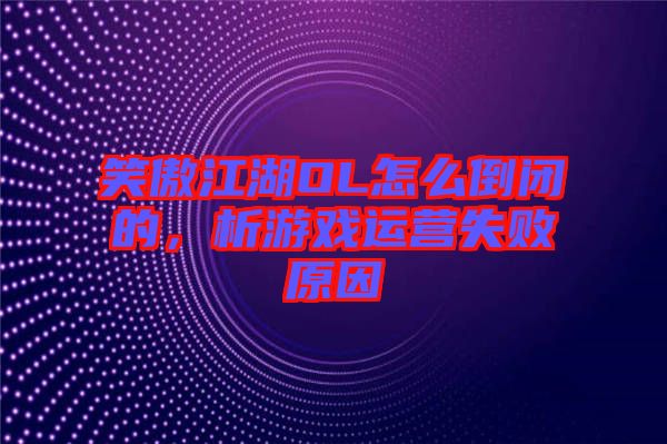 笑傲江湖OL怎么倒閉的,析游戲運(yùn)營(yíng)失敗原因