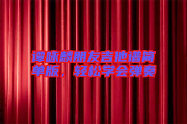 譚詠麟朋友吉他譜簡單版,輕松學會彈奏