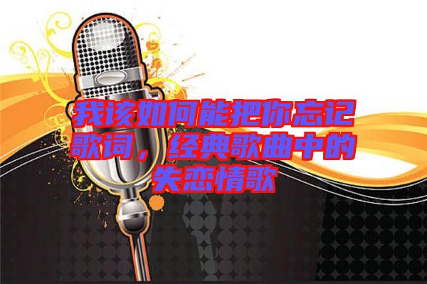 我該如何能把你忘記歌詞,經(jīng)典歌曲中的失戀情歌
