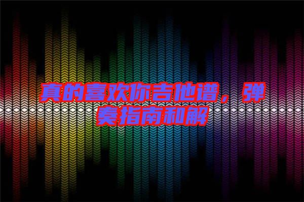 真的喜歡你吉他譜，彈奏指南和解