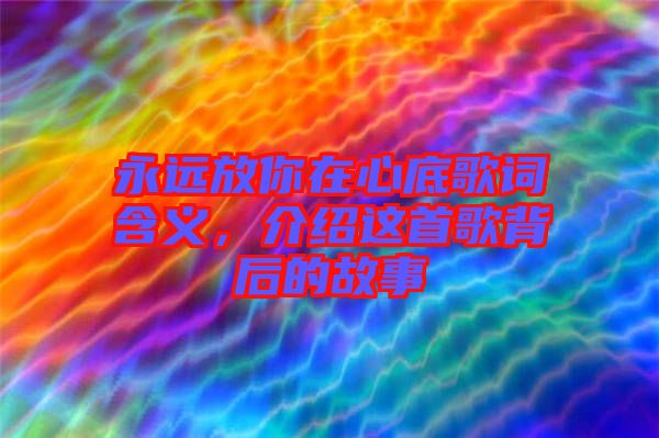 永遠(yuǎn)放你在心底歌詞含義,介紹這首歌背后的故事