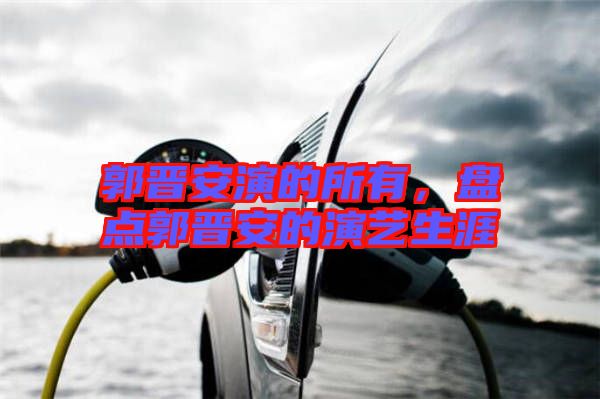 郭晉安演的所有,盤點郭晉安的演藝生涯