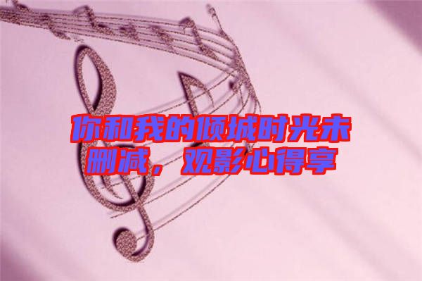 你和我的傾城時光未刪減,觀影心得享