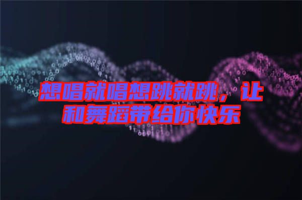 想唱就唱想跳就跳,讓和舞蹈帶給你快樂