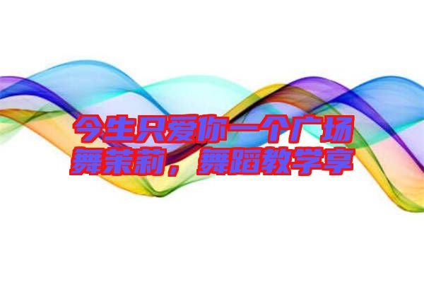 今生只愛你一個廣場舞茉莉,舞蹈教學享