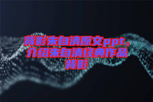 背影朱自清原文ppt,介紹朱自清經典作品背影