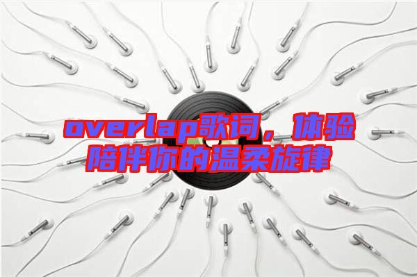 overlap歌詞,體驗陪伴你的溫柔旋律