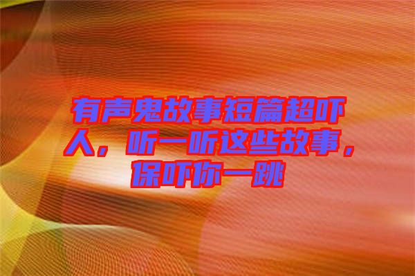 有聲鬼故事短篇超嚇人，聽一聽這些故事，保嚇你一跳