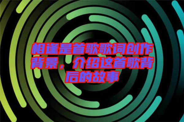 相逢是首歌歌詞創作背景，介紹這首歌背后的故事