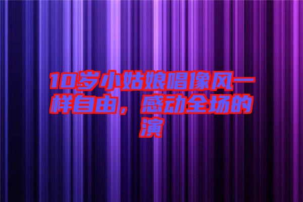 10歲小姑娘唱像風(fēng)一樣自由,感動(dòng)全場(chǎng)的演