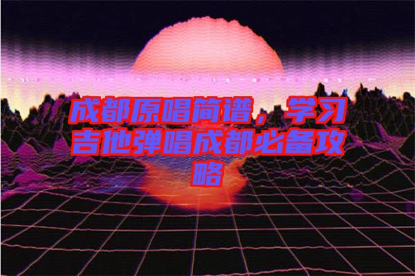 成都原唱簡(jiǎn)譜，學(xué)習(xí)吉他彈唱成都必備攻略