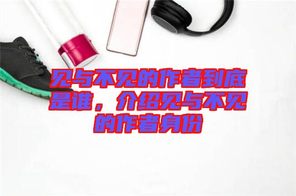 見與不見的作者到底是誰,介紹見與不見的作者身份