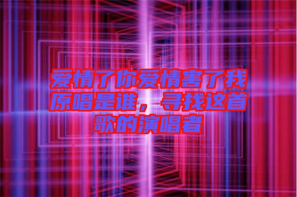 愛情了你愛情害了我原唱是誰(shuí)，尋找這首歌的演唱者