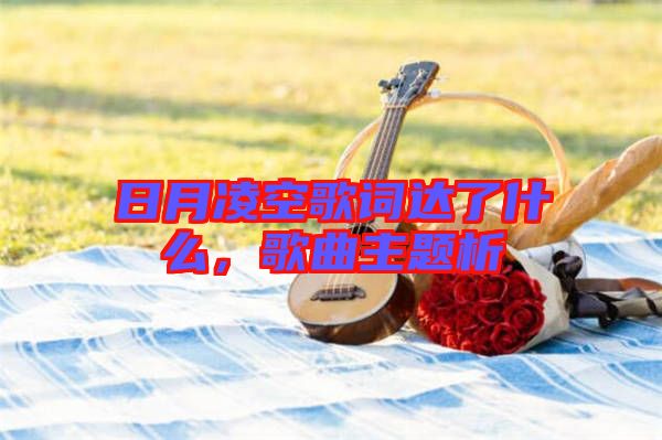 日月凌空歌詞達了什么,歌曲主題析