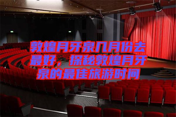 敦煌月牙泉幾月份去最好,探秘敦煌月牙泉的最佳旅游時間