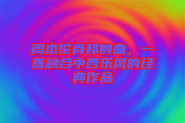 周杰倫肖邦的曲，一首融合中西樂風的經典作品