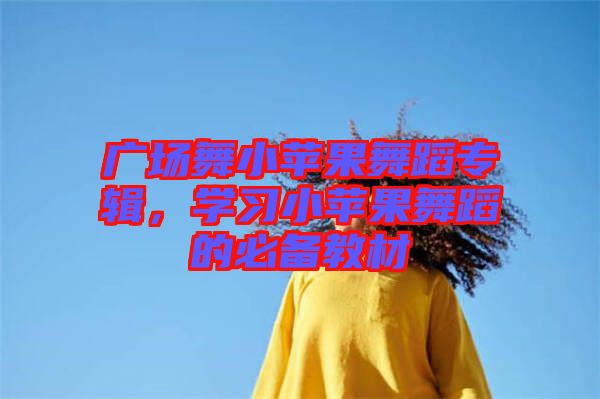 廣場舞小蘋果舞蹈專輯,學(xué)習(xí)小蘋果舞蹈的必備教材