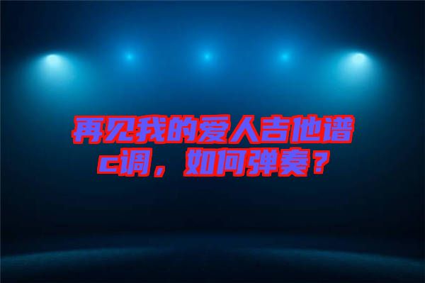 再見我的愛人吉他譜c調，如何彈奏？