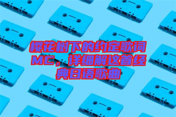 櫻花樹下的約定歌詞MC,詳細解這首經(jīng)典日語歌曲