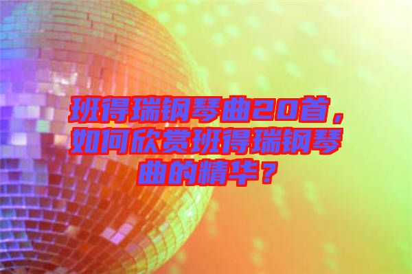 班得瑞鋼琴曲20首，如何欣賞班得瑞鋼琴曲的精華？