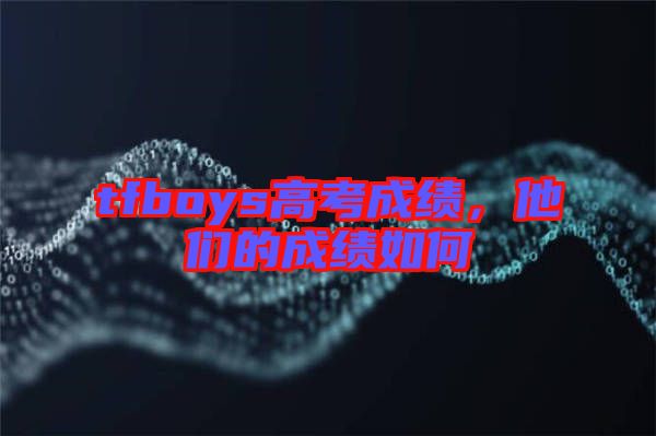 tfboys高考成績，他們的成績如何