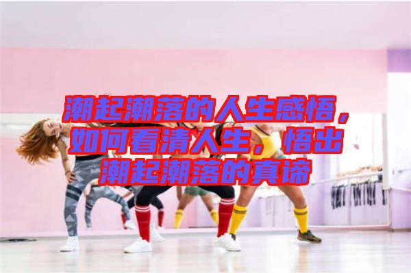 潮起潮落的人生感悟,如何看清人生,悟出潮起潮落的真諦