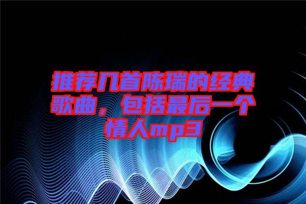 推薦幾首陳瑞的經典歌曲,包括最后一個情人mp3