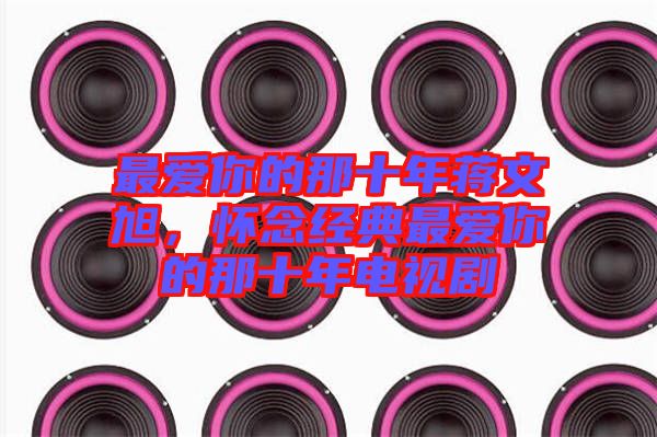 最愛你的那十年蔣文旭,懷念經典最愛你的那十年電視劇