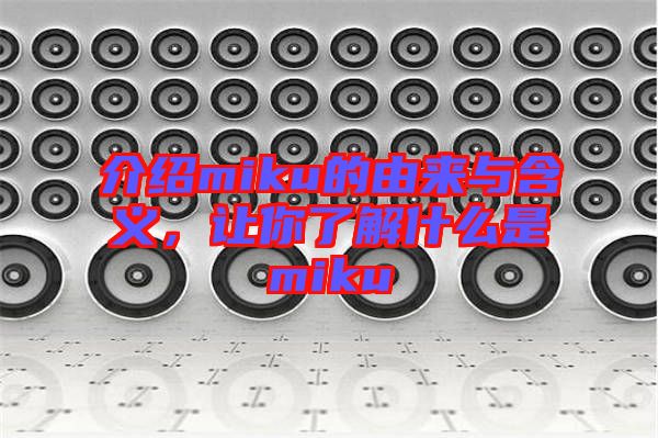 介紹miku的由來與含義,讓你了解什么是miku