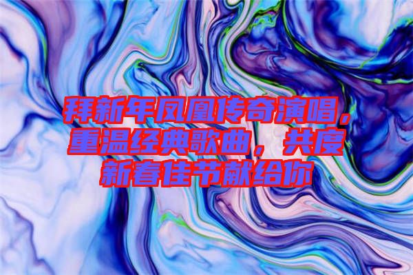 拜新年鳳凰傳奇演唱,重溫經(jīng)典歌曲,共度新春佳節(jié)獻(xiàn)給你