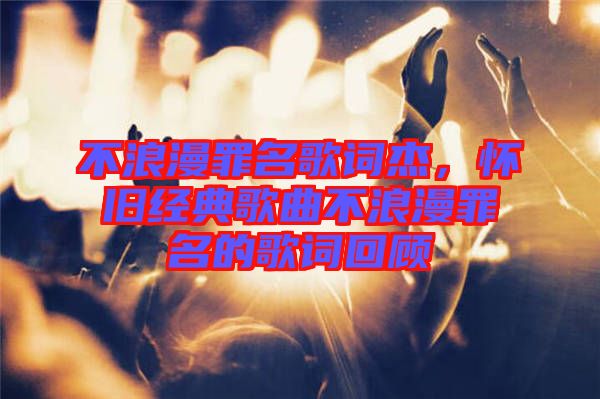 不浪漫罪名歌詞杰,懷舊經(jīng)典歌曲不浪漫罪名的歌詞回顧