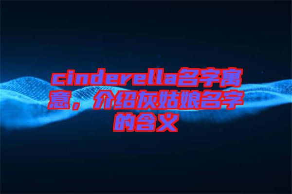 cinderella名字寓意,介紹灰姑娘名字的含義