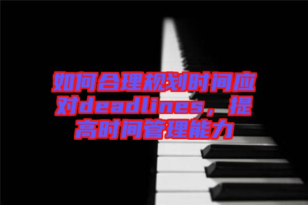 如何合理規劃時間應對deadlines,提高時間管理能力