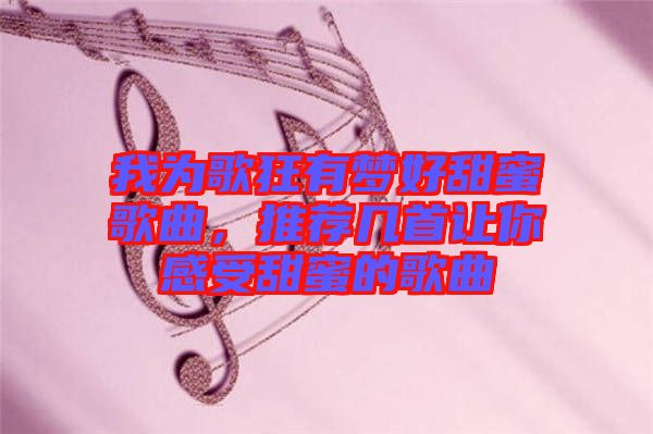 我為歌狂有夢(mèng)好甜蜜歌曲,推薦幾首讓你感受甜蜜的歌曲