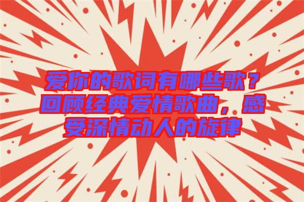 愛你的歌詞有哪些歌？回顧經典愛情歌曲，感受深情動人的旋律