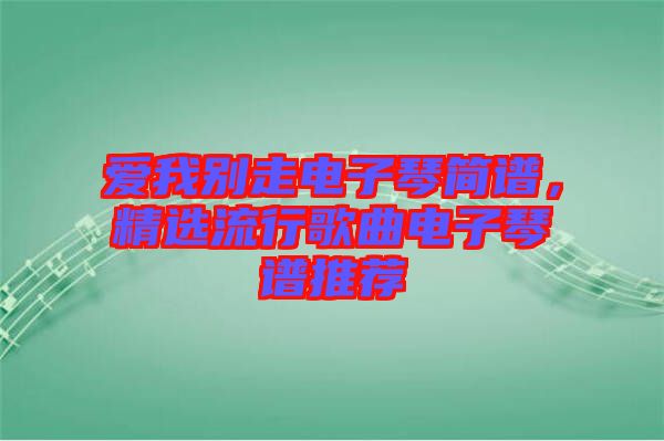 愛我別走電子琴簡譜，精選流行歌曲電子琴譜推薦