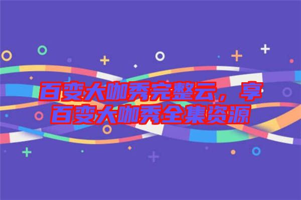 百變大咖秀完整云，享百變大咖秀全集資源