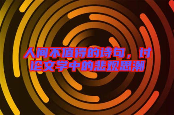 人間不值得的詩句,討論文學中的悲觀思潮