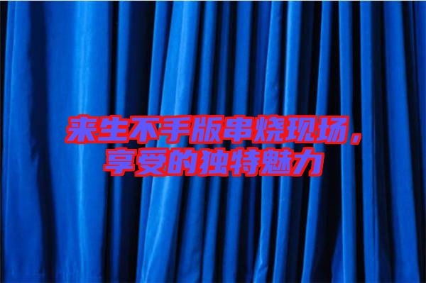 來生不手版串燒現場,享受的獨特魅力